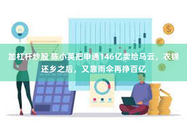 加杠杆炒股 陈小英把申通146亿卖给马云，衣锦还乡之后，又靠雨伞再挣百亿