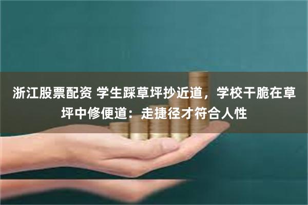 浙江股票配资 学生踩草坪抄近道，学校干脆在草坪中修便道：走捷径才符合人性