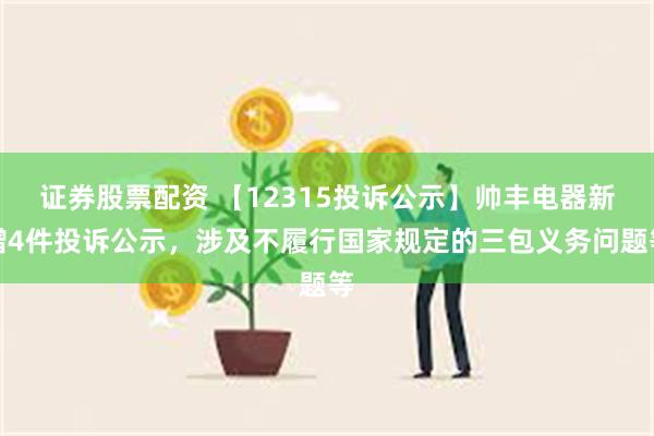 证券股票配资 【12315投诉公示】帅丰电器新增4件投诉公示，涉及不履行国家规定的三包义务问题等