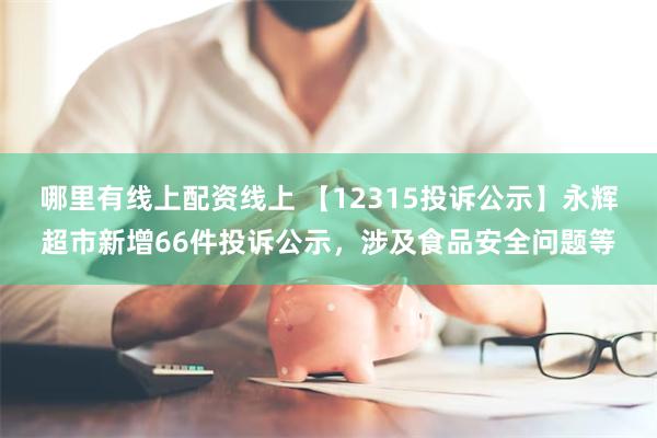 哪里有线上配资线上 【12315投诉公示】永辉超市新增66件投诉公示，涉及食品安全问题等