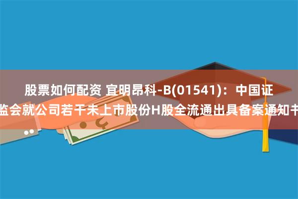 股票如何配资 宜明昂科-B(01541)：中国证监会就公司若干未上市股份H股全流通出具备案通知书