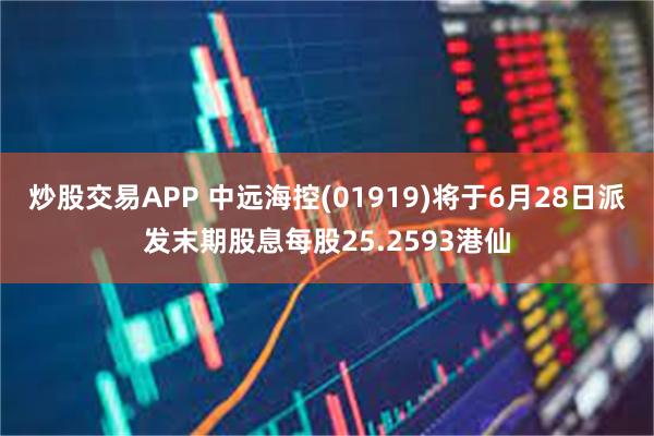 炒股交易APP 中远海控(01919)将于6月28日派发末期股息每股25.2593港仙