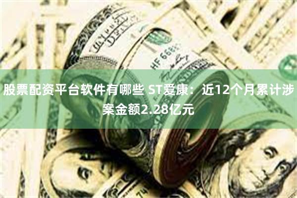 股票配资平台软件有哪些 ST爱康：近12个月累计涉案金额2.28亿元