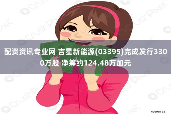 配资资讯专业网 吉星新能源(03395)完成发行3300万股 净筹约124.48万加元