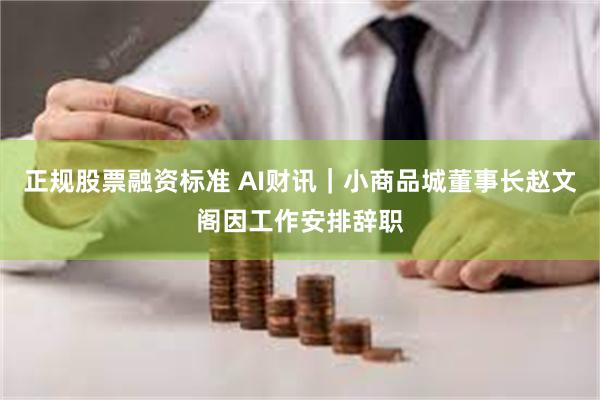 正规股票融资标准 AI财讯｜小商品城董事长赵文阁因工作安排辞职