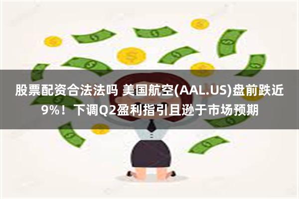 股票配资合法法吗 美国航空(AAL.US)盘前跌近9%！下调Q2盈利指引且逊于市场预期