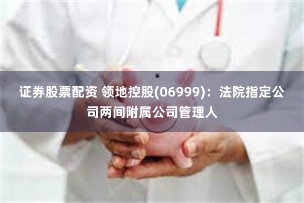 证券股票配资 领地控股(06999)：法院指定公司两间附属公司管理人