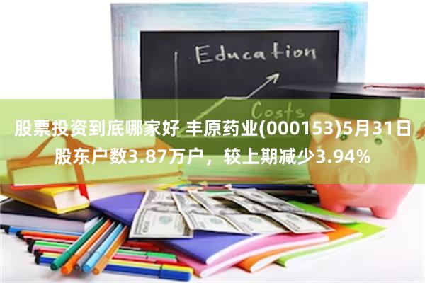 股票投资到底哪家好 丰原药业(000153)5月31日股东户数3.87万户，较上期减少3.94%