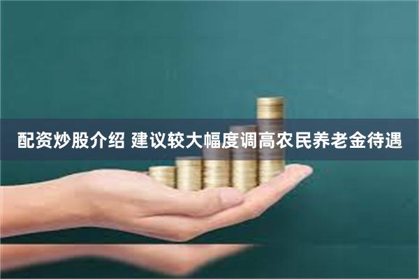 配资炒股介绍 建议较大幅度调高农民养老金待遇