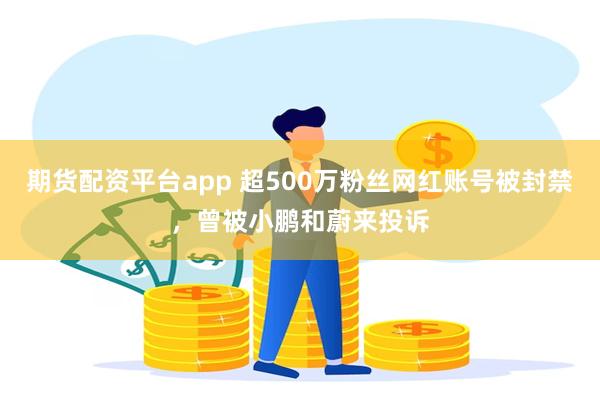 期货配资平台app 超500万粉丝网红账号被封禁，曾被小鹏和蔚来投诉