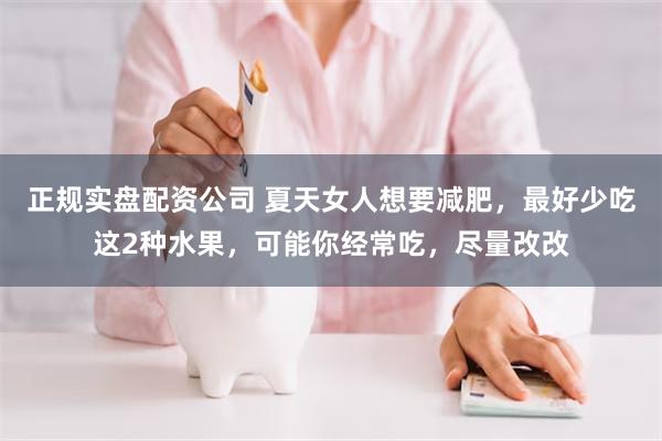 正规实盘配资公司 夏天女人想要减肥，最好少吃这2种水果，可能你经常吃，尽量改改