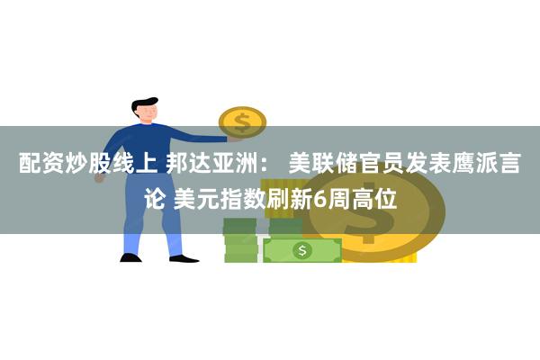 配资炒股线上 邦达亚洲： 美联储官员发表鹰派言论 美元指数刷新6周高位