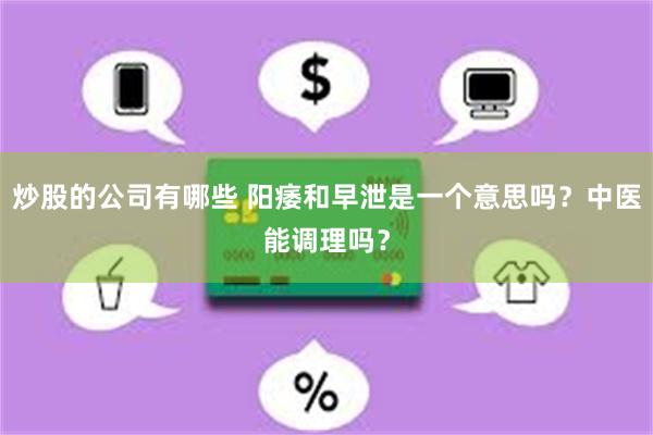 炒股的公司有哪些 阳痿和早泄是一个意思吗？中医能调理吗？