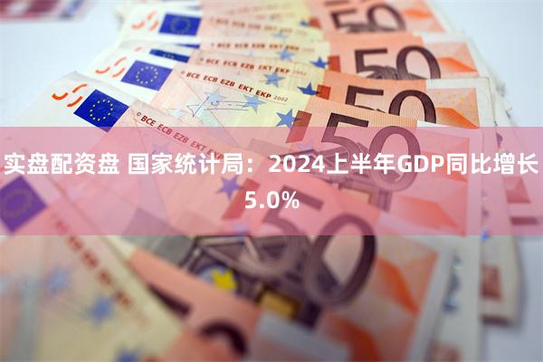 实盘配资盘 国家统计局：2024上半年GDP同比增长5.0%