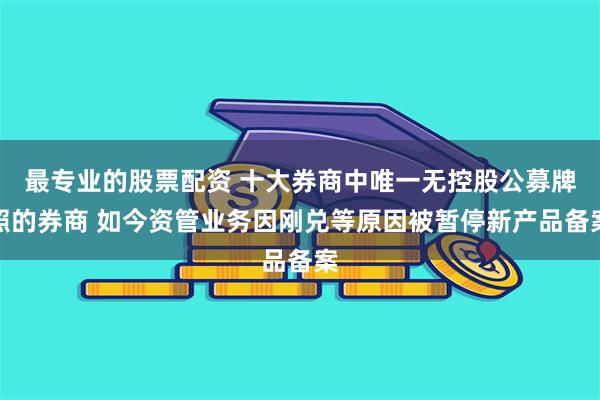 最专业的股票配资 十大券商中唯一无控股公募牌照的券商 如今资管业务因刚兑等原因被暂停新产品备案