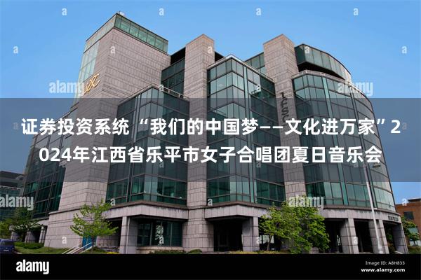 证券投资系统 “我们的中国梦——文化进万家”2024年江西省乐平市女子合唱团夏日音乐会