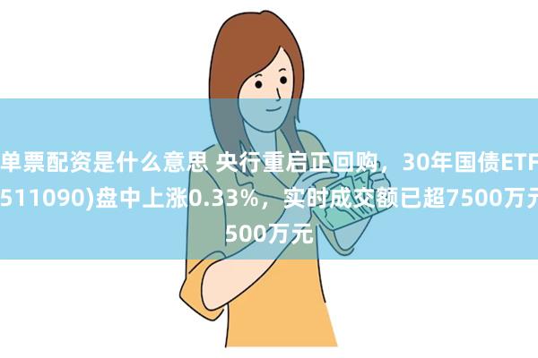 单票配资是什么意思 央行重启正回购，30年国债ETF(511090)盘中上涨0.33%，实时成交额已超7500万元