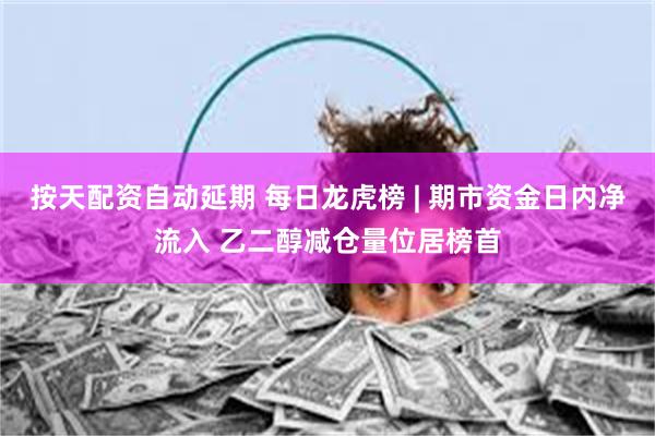 按天配资自动延期 每日龙虎榜 | 期市资金日内净流入 乙二醇减仓量位居榜首