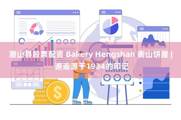 潜山县股票配资 Bakery Hengshan 衡山饼屋 | 邂逅源于1934的印记