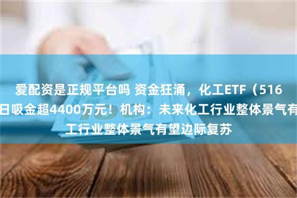 爱配资是正规平台吗 资金狂涌，化工ETF（516020）近60日吸金超4400万元！机构：未来化工行业整体景气有望边际复苏