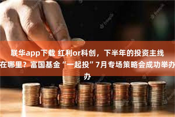 联华app下载 红利or科创，下半年的投资主线在哪里？富国基金“一起投”7月专场策略会成功举办