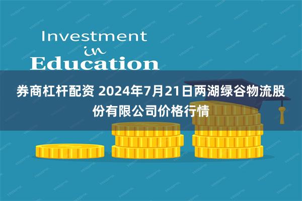 券商杠杆配资 2024年7月21日两湖绿谷物流股份有限公司价格行情