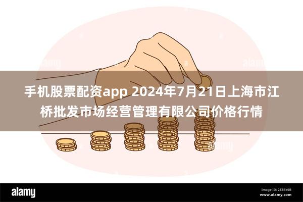 手机股票配资app 2024年7月21日上海市江桥批发市场经营管理有限公司价格行情