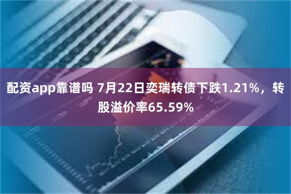 配资app靠谱吗 7月22日奕瑞转债下跌1.21%，转股溢价率65.59%