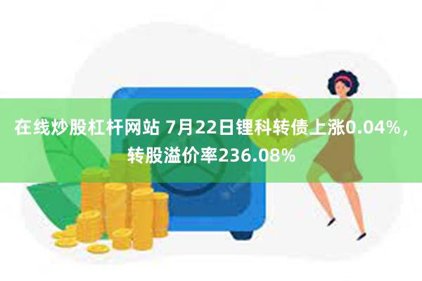 在线炒股杠杆网站 7月22日锂科转债上涨0.04%，转股溢价率236.08%