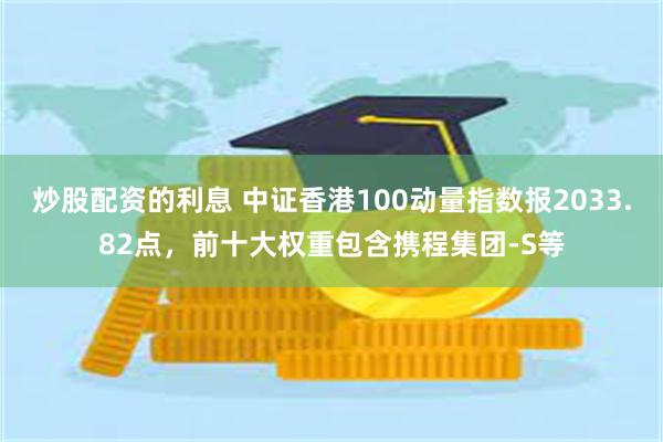 炒股配资的利息 中证香港100动量指数报2033.82点，前十大权重包含携程集团-S等