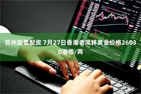 苏州股票配资 7月27日香港老凤祥黄金价格26030港币/两