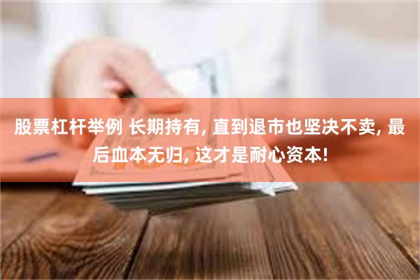 股票杠杆举例 长期持有, 直到退市也坚决不卖, 最后血本无归, 这才是耐心资本!