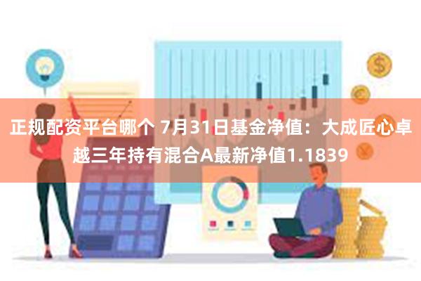 正规配资平台哪个 7月31日基金净值：大成匠心卓越三年持有混合A最新净值1.1839