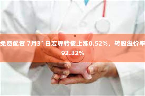 免费配资 7月31日宏辉转债上涨0.52%，转股溢价率92.82%