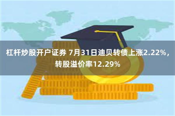 杠杆炒股开户证券 7月31日迪贝转债上涨2.22%，转股溢价率12.29%