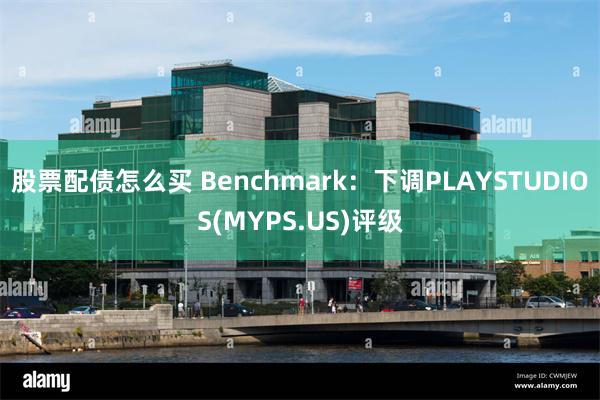 股票配债怎么买 Benchmark：下调PLAYSTUDIOS(MYPS.US)评级