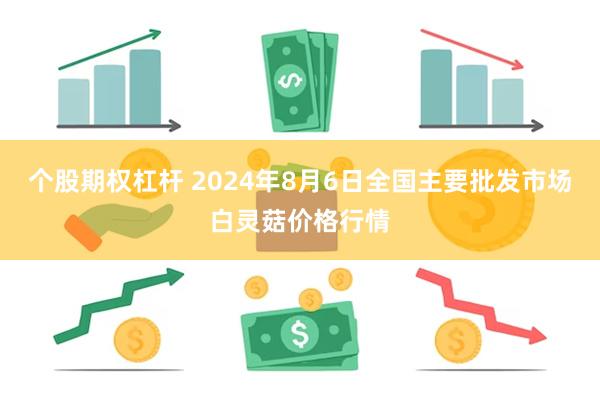 个股期权杠杆 2024年8月6日全国主要批发市场白灵菇价格行情