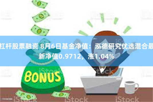 杠杆股票融资 8月6日基金净值：泓德研究优选混合最新净值0.9712，涨1.04%