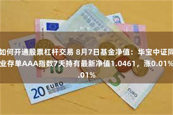 如何开通股票杠杆交易 8月7日基金净值：华宝中证同业存单AAA指数7天持有最新净值1.0461，涨0.01%