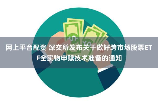 网上平台配资 深交所发布关于做好跨市场股票ETF全实物申赎技术准备的通知