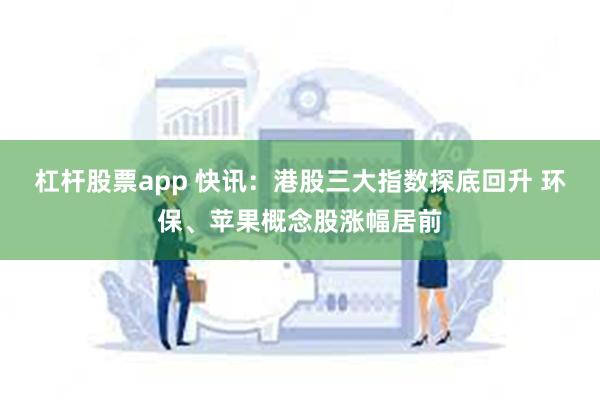 杠杆股票app 快讯：港股三大指数探底回升 环保、苹果概念股涨幅居前