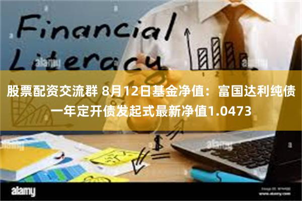 股票配资交流群 8月12日基金净值：富国达利纯债一年定开债发起式最新净值1.0473