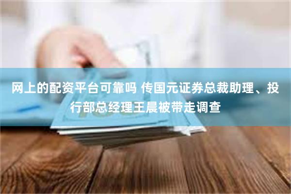 网上的配资平台可靠吗 传国元证券总裁助理、投行部总经理王晨被带走调查