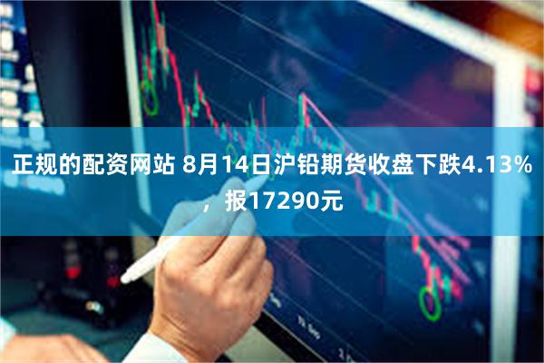 正规的配资网站 8月14日沪铅期货收盘下跌4.13%，报17290元