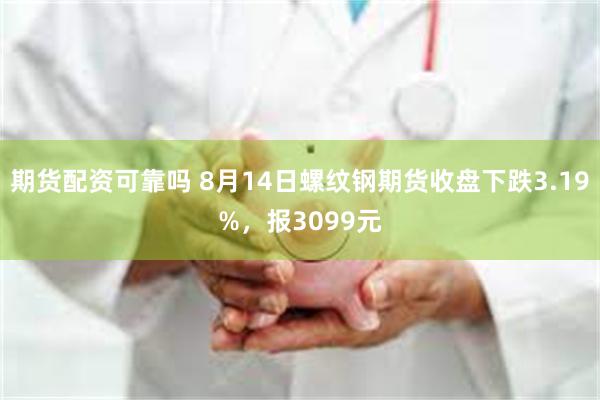 期货配资可靠吗 8月14日螺纹钢期货收盘下跌3.19%，报3099元