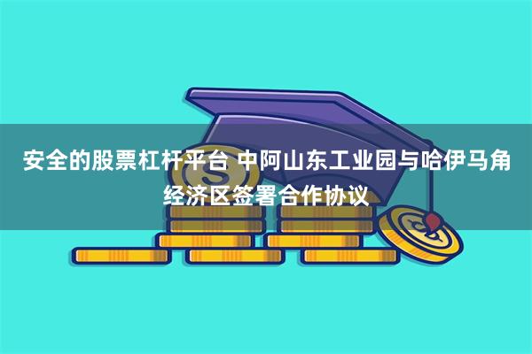 安全的股票杠杆平台 中阿山东工业园与哈伊马角经济区签署合作协议