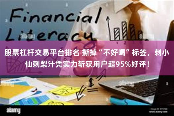 股票杠杆交易平台排名 撕掉“不好喝”标签，刺小仙刺梨汁凭实力斩获用户超95%好评！