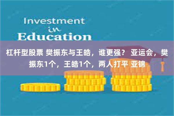 杠杆型股票 樊振东与王皓，谁更强？ 亚运会，樊振东1个，王皓1个，两人打平 亚锦