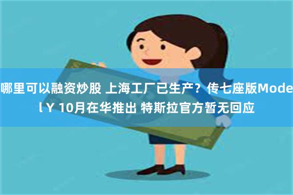 哪里可以融资炒股 上海工厂已生产？传七座版Model Y 10月在华推出 特斯拉官方暂无回应