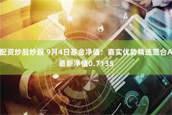 配资炒股炒股 9月4日基金净值：嘉实优势精选混合A最新净值0.7135